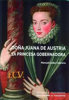 DOÑA JUANA DE AUSTRIA. LA PRINCESA GOBERNADORA DOÑA JUANA DE AUSTRIA. LA PRINCESA GOBERNADORA