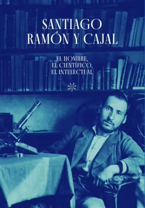 SANTIAGO RAMÓN Y CAJAL. EL HOMBRE, EL CIENTÍFICO, EL INTELECTUAL SANTIAGO RAMÓN Y CAJAL. EL HOMBRE, EL CIENTÍFICO, EL INTELECTUAL