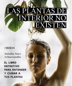 LAS PLANTAS DE INTERIOR NO EXISTEN. EL LIBRO DEFINITIVO PARA ENTENDER Y CUIDAR A LAS PLANTAS DE INTERIOR NO EXISTEN. EL LIBRO DEFINITIVO PARA ENTENDER Y CUIDAR A